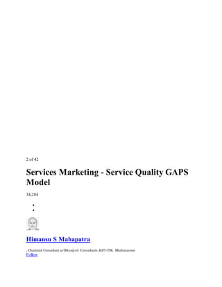 2 of 42
Services Marketing - Service Quality GAPS
Model
34,284


Himansu S Mahapatra
, Chartered Consultant at Dibyajyoti Consultants,KIIT-TBI, Bhubaneswar
Follow
 