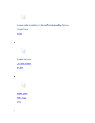 Servqual model presentation by Deepraj Naiko & Zouleikha Toorawa
Deepraj Naiko
43,367

Services Marketing
Ch Usman Waheed
296,574

Service quality
Prithvi Ghag
9,558

 