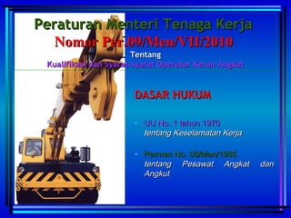 • UU No. 1 tahun 1970UU No. 1 tahun 1970
tentang Keselamatan Kerjatentang Keselamatan Kerja
• Permen No. 05/Men/1985Permen No. 05/Men/1985
tentang Pesawat Angkat dantentang Pesawat Angkat dan
AngkutAngkut
Peraturan Menteri Tenaga KerjaPeraturan Menteri Tenaga Kerja
Nomor Per.09/Men/VII/2010Nomor Per.09/Men/VII/2010
TentangTentang
Kualifikasi dan Syarat-syarat Operator Keran AngkatKualifikasi dan Syarat-syarat Operator Keran Angkat
DASAR HUKUMDASAR HUKUM
 