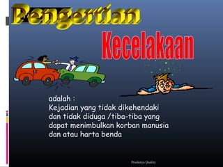 DifinisiDifinisi
adalah :
Kejadian yang tidak dikehendaki
dan tidak diduga /tiba-tiba yang
dapat menimbulkan korban manusia
dan atau harta benda
Prashetya Quality
 