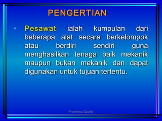 PENGERTIANPENGERTIAN
• PesawatPesawat ialah kumpulan dariialah kumpulan dari
beberapa alat secara berkelompokbeberapa alat secara berkelompok
atau berdiri sendiri gunaatau berdiri sendiri guna
menghasilkan tenaga baik mekanikmenghasilkan tenaga baik mekanik
maupun bukan mekanik dan dapatmaupun bukan mekanik dan dapat
digunakan untuk tujuan tertentu.digunakan untuk tujuan tertentu.
Prashetya Quality
 