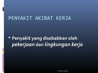 PENYAKIT AKIBAT KERJA
 Penyakit yang disebabkan oleh
pekerjaan dan lingkungan kerja
Prashetya Quality
 