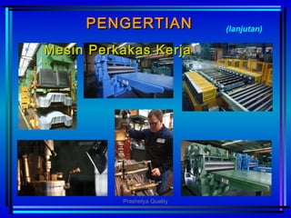 PENGERTIANPENGERTIAN
• MesinMesin PPerkakaserkakas KKerjaerja
(lanjutan)
Prashetya Quality
 