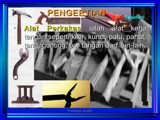 PENGERTIANPENGERTIAN (lanjutan)
• AlatAlat PPerkakaserkakas ialahialah alat kerjaalat kerja
tangan seperti kikir, kunci, palu, pahat,tangan seperti kikir, kunci, palu, pahat,
tang, gunting, bor tangan dan lain-laintang, gunting, bor tangan dan lain-lain..
Prashetya Quality
 