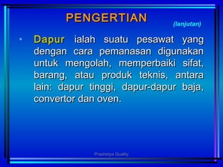 PENGERTIANPENGERTIAN
• DapurDapur ialah suatu pesawat yangialah suatu pesawat yang
dengan cara pemanasan digunakandengan cara pemanasan digunakan
untuk mengolah, memperbaiki sifat,untuk mengolah, memperbaiki sifat,
barang, atau produk teknis, antarabarang, atau produk teknis, antara
lain: dapur tinggi, dapur-dapur baja,lain: dapur tinggi, dapur-dapur baja,
convertor dan oven.convertor dan oven.
(lanjutan)
Prashetya Quality
 