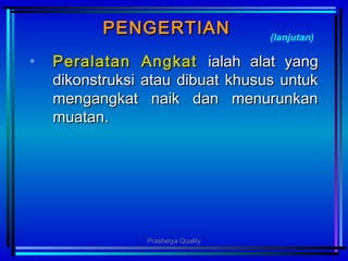 PENGERTIANPENGERTIAN
• PePeralralatatanan AngkatAngkat ialahialah alat yangalat yang
dikonstruksi atau dibuat khusus untukdikonstruksi atau dibuat khusus untuk
mengangkat naik dan menurunkanmengangkat naik dan menurunkan
muatanmuatan..
(lanjutan)
Prashetya Quality
 