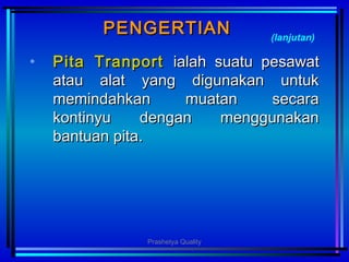 PENGERTIANPENGERTIAN
• PPiittaa TranportTranport ialahialah suatu pesawatsuatu pesawat
atau alat yang digunakan untukatau alat yang digunakan untuk
memindahkan muatan secaramemindahkan muatan secara
kontinyu dengan menggunakankontinyu dengan menggunakan
bantuan pitabantuan pita..
(lanjutan)
Prashetya Quality
 