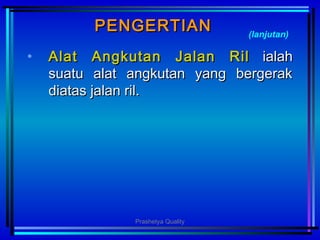 PENGERTIANPENGERTIAN
• AlAlatat Angkutan Jalan RilAngkutan Jalan Ril ialahialah
suatu alat angkutan yang bergeraksuatu alat angkutan yang bergerak
diatas jalan rildiatas jalan ril..
(lanjutan)
Prashetya Quality
 