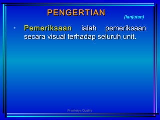 PENGERTIANPENGERTIAN
• PemeriksaanPemeriksaan ialah pemeriksaanialah pemeriksaan
secara visual terhadap seluruh unit.secara visual terhadap seluruh unit.
(lanjutan)
Prashetya Quality
 