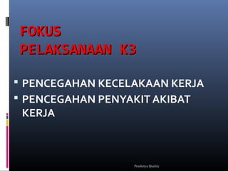 FOKUSFOKUS
PELAKSANAAN K3PELAKSANAAN K3
 PENCEGAHAN KECELAKAAN KERJA
 PENCEGAHAN PENYAKIT AKIBAT
KERJA
Prashetya Quality
 