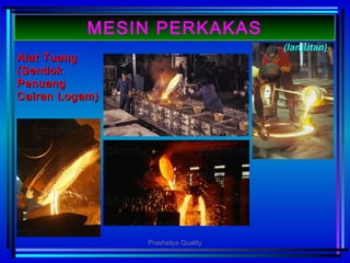 Alat TuangAlat Tuang
((SendokSendok
PPenuangenuang
CCairanairan LLogamogam))
(lanjutan)
MESIN PERKAKAS
Prashetya Quality
 