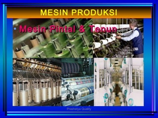 MESIN PRODUKSI
• MMesinesin PPintalintal && TTenunenun
Prashetya Quality
 