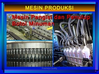 • MMesinesin PPengisi danengisi dan PPenutupenutup
BBotolotol MMinumaninuman
(lanjutan)
MESIN PRODUKSI
Prashetya Quality
 