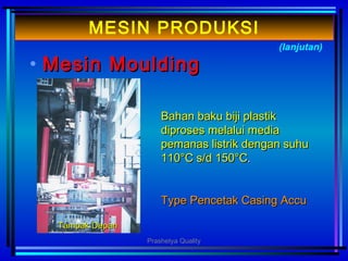 • MMesinesin MouldingMoulding
(lanjutan)
MESIN PRODUKSI
Bahan baku biji plastikBahan baku biji plastik
diproses melalui mediadiproses melalui media
pemanas listrik dengan suhupemanas listrik dengan suhu
110110°C°C s/d 150°Cs/d 150°C..
Type Pencetak Casing AccuType Pencetak Casing Accu
Tampak DepanTampak Depan
Prashetya Quality
 