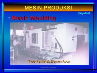 • MMesinesin MouldingMoulding
(lanjutan)
MESIN PRODUKSI
Type Pencetak Elemen AccuType Pencetak Elemen Accu
Prashetya Quality
 