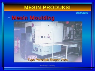 • MMesinesin MouldingMoulding
(lanjutan)
MESIN PRODUKSI
Type Pencetak Elemen AccuType Pencetak Elemen Accu
Prashetya Quality
 