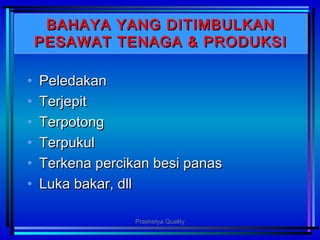 BAHAYA YANG DITIMBULKANBAHAYA YANG DITIMBULKAN
PESAWAT TENAGA & PRODUKSIPESAWAT TENAGA & PRODUKSI
• PeledakanPeledakan
• TerjepitTerjepit
• TerpotongTerpotong
• TerpukulTerpukul
• Terkena percikan besi panasTerkena percikan besi panas
• Luka bakar, dllLuka bakar, dll
Prashetya Quality
 