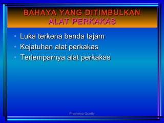 BAHAYA YANG DITIMBULKANBAHAYA YANG DITIMBULKAN
ALAT PERKAKASALAT PERKAKAS
• Luka terkena benda tajamLuka terkena benda tajam
• Kejatuhan alat perkakasKejatuhan alat perkakas
• Terlemparnya alat perkakasTerlemparnya alat perkakas
Prashetya Quality
 