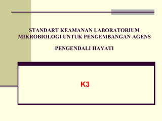 STANDART KEAMANAN LABORATORIUM
MIKROBIOLOGI UNTUK PENGEMBANGAN AGENS
PENGENDALI HAYATI
K3
 