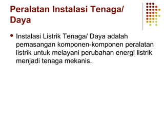 Peralatan Instalasi Tenaga/ 
Daya 
 Instalasi Listrik Tenaga/ Daya adalah 
pemasangan komponen-komponen peralatan 
listrik untuk melayani perubahan energi listrik 
menjadi tenaga mekanis. 
 