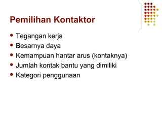 Pemilihan Kontaktor 
 Tegangan kerja 
 Besarnya daya 
 Kemampuan hantar arus (kontaknya) 
 Jumlah kontak bantu yang dimiliki 
 Kategori penggunaan 
 