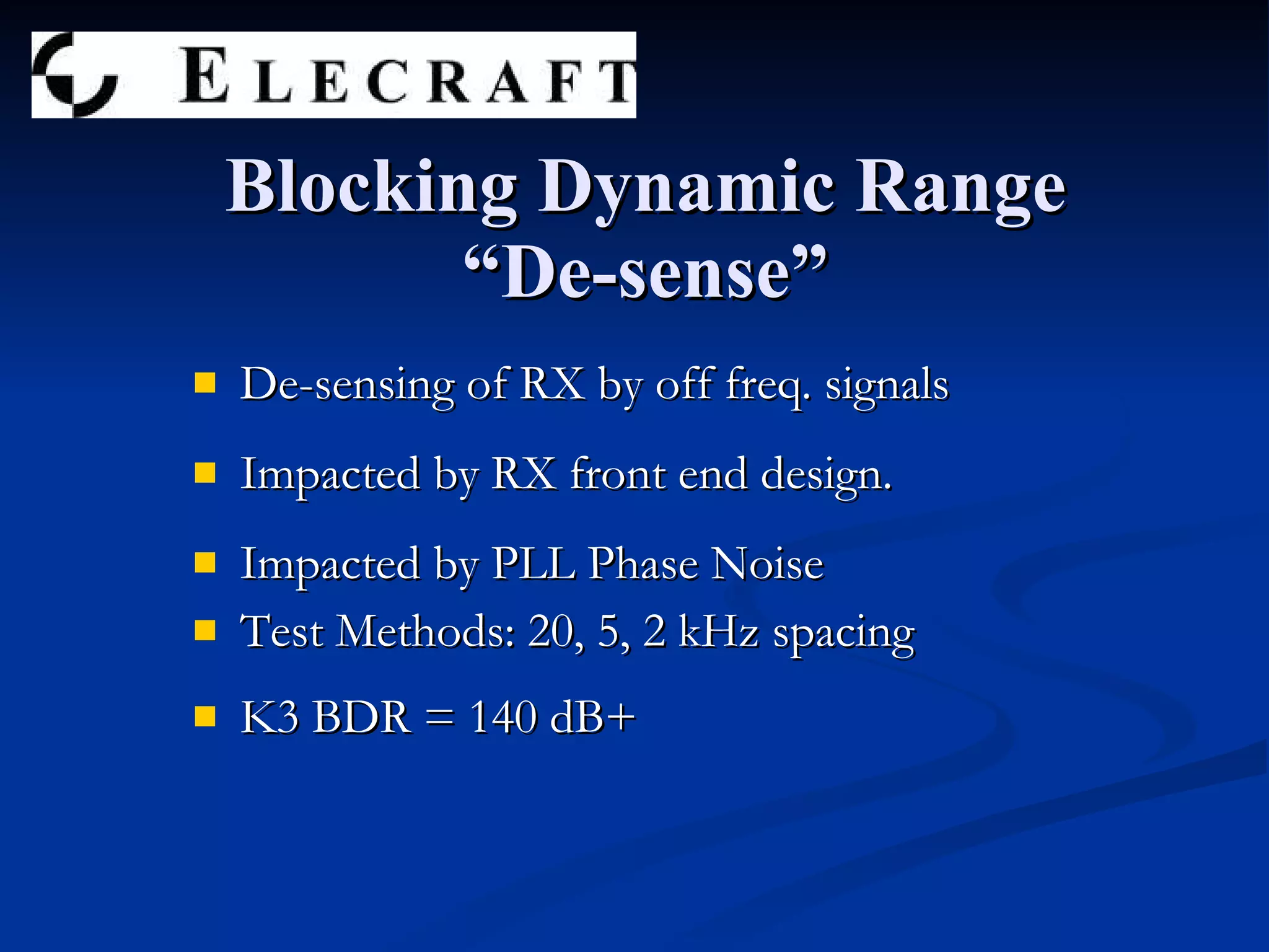De-sensing of RX by off freq. signals Impacted by RX front end design. Impacted by PLL Phase Noise Test Methods: 20, 5, 2 kHz spacing K3 BDR = 140 dB+ Blocking Dynamic Range “De-sense” 