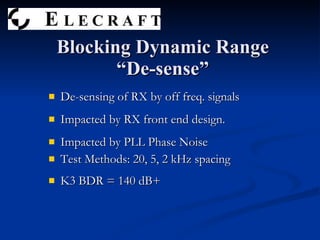 De-sensing of RX by off freq. signals Impacted by RX front end design. Impacted by PLL Phase Noise Test Methods: 20, 5, 2 kHz spacing K3 BDR = 140 dB+ Blocking Dynamic Range “De-sense” 
