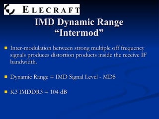 Inter-modulation between strong multiple off frequency signals produces distortion products inside the receive IF bandwidth. Dynamic Range = IMD Signal Level - MDS K3 IMDDR3 = 104 dB IMD Dynamic Range “Intermod” 