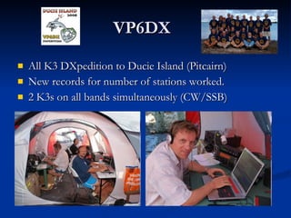 VP6DX All K3 DXpedition to Ducie Island (Pitcairn) New records for number of stations worked. 2 K3s on all bands simultaneously (CW/SSB) 