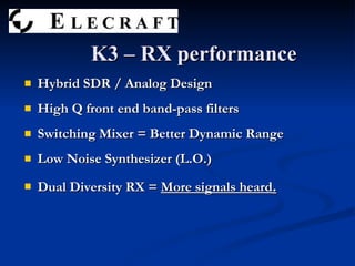 K3 – RX performance Hybrid SDR / Analog Design High Q front end band-pass filters Switching Mixer = Better Dynamic Range Low Noise Synthesizer (L.O.) Dual Diversity RX =  More signals heard . 