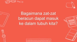 • Bagaimana zat-zat
beracun dapat masuk
ke dalam tubuh kita?
 