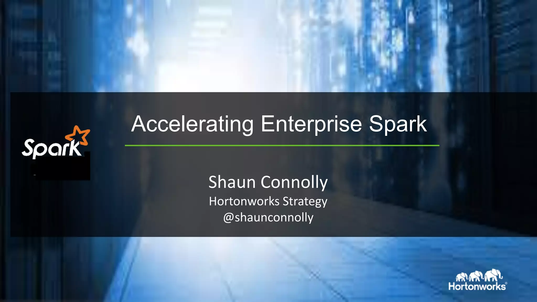 Accelerating Enterprise Spark
Shaun Connolly
Hortonworks Strategy
@shaunconnolly
