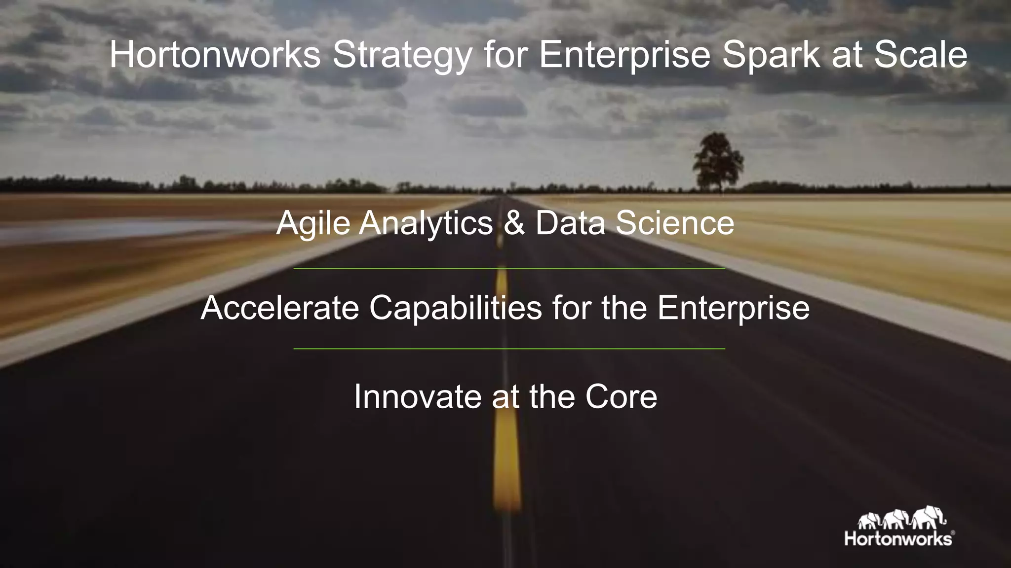 Hortonworks Strategy for Enterprise Spark at Scale
Agile Analytics & Data Science
Accelerate Capabilities for the Enterprise
Innovate at the Core