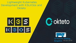 Lightweight Kubernetes
Development with K3s,K3os and
Okteto
19 oct 2019
1st Rancher Meetup,
Bangalore
 