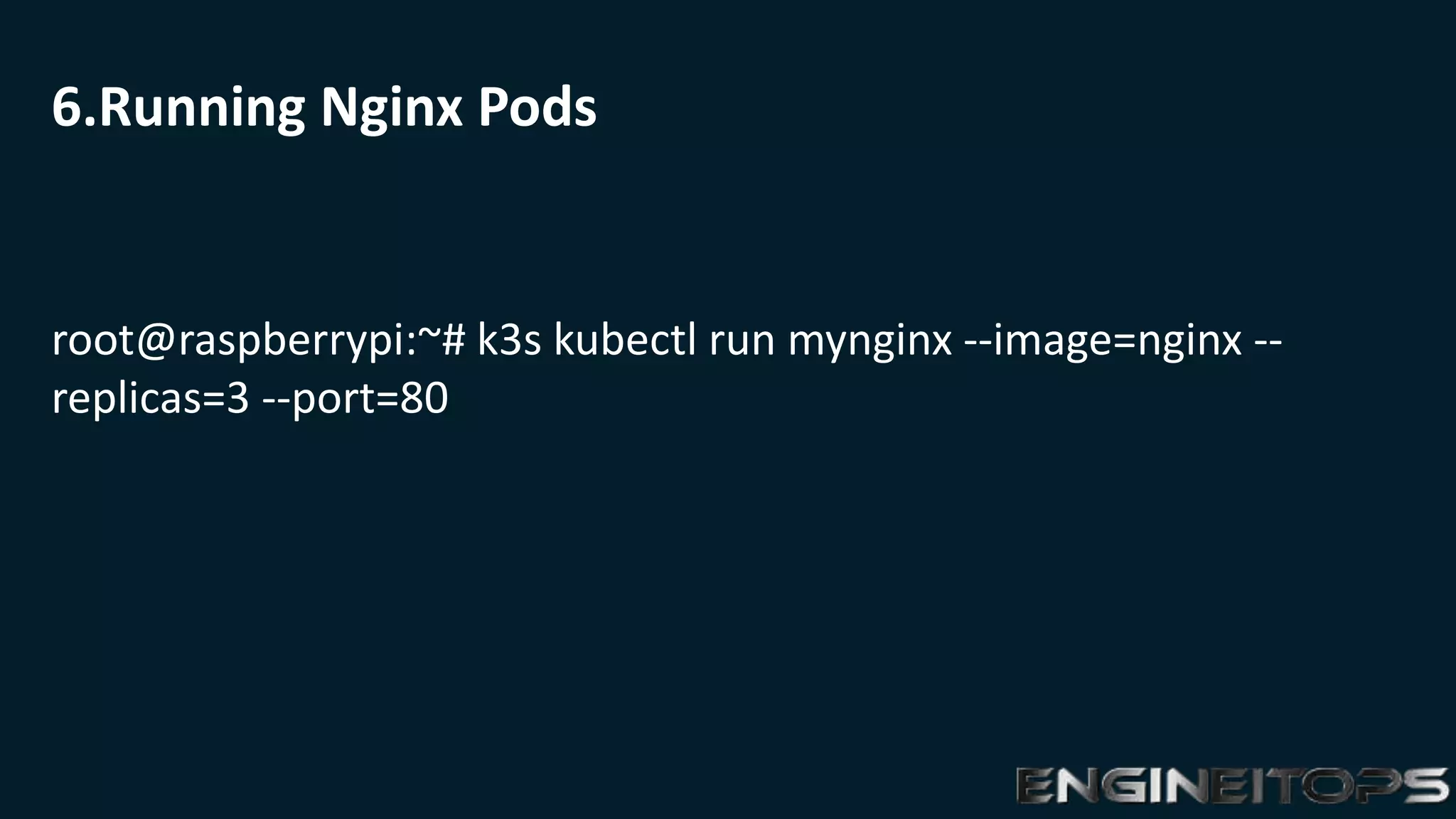 6.Running Nginx Pods
root@raspberrypi:~# k3s kubectl run mynginx --image=nginx --
replicas=3 --port=80
 
