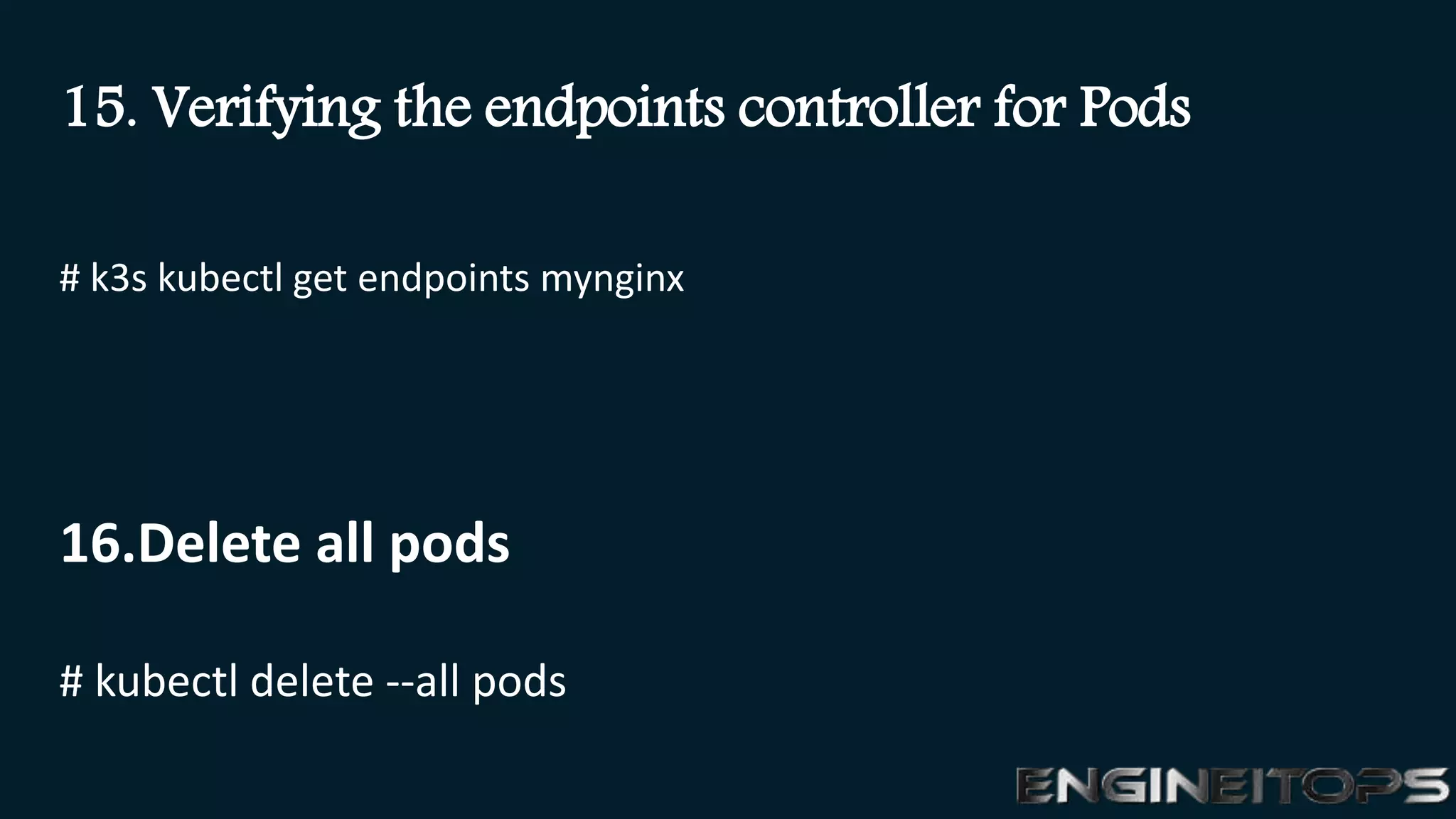 15. Verifying the endpoints controller for Pods
# k3s kubectl get endpoints mynginx
16.Delete all pods
# kubectl delete --all pods
 