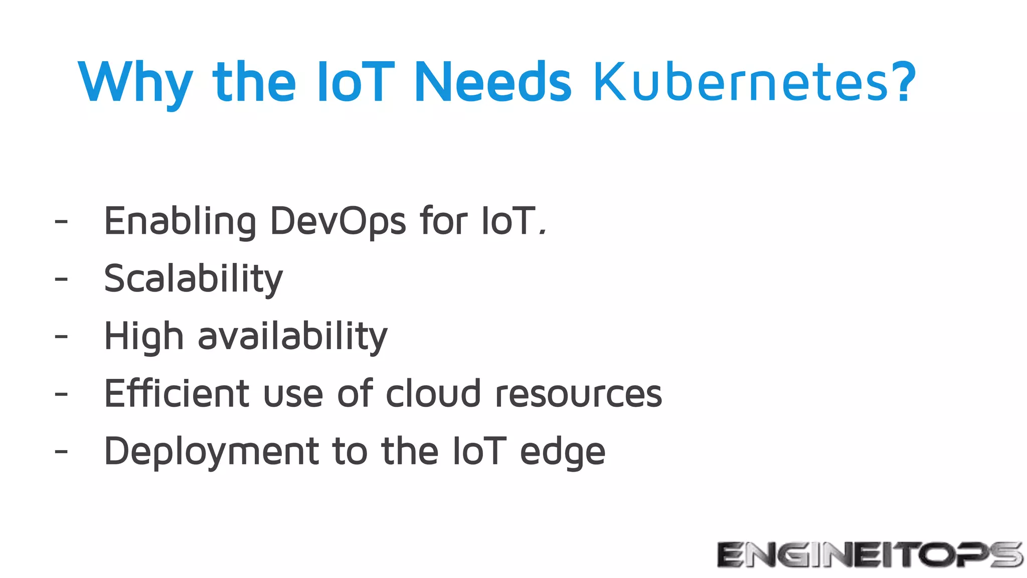 Why the IoT Needs Kubernetes?
- Enabling DevOps for IoT.
- Scalability
- High availability
- Efficient use of cloud resources
- Deployment to the IoT edge
 