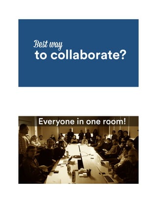 Best way
to collaborate?
Everyone in one room!
 