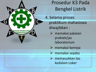 H

A

Prosedur K3 Pada
Bengkel Listrik

B

G

C

F

E

D

4. Selama proses
praktikum mahasiswa
diwajibkan :
 memakai pakaian
praktek/jas
laboratorium
 memakai kemeja
 memakai sepatu
 memasukkan tas
kedalam Loker

 