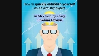 How to quickly establish yourself
as an industry expert
...
in ANY field by using
LinkedIn Groups
 