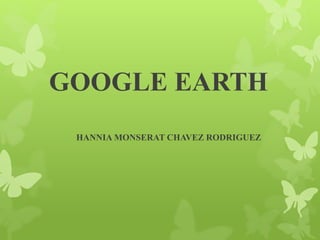 GOOGLE EARTH 
HANNIA MONSERAT CHAVEZ RODRIGUEZ 
 