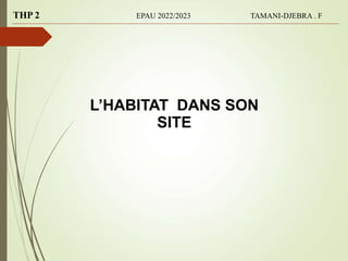 L’HABITAT DANS SON
SITE
THP 2 EPAU 2022/2023 TAMANI-DJEBRA . F
 