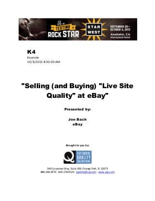 K4
Keynote
10/3/2013 8:30:00 AM

"Selling (and Buying) "Live Site
Quality" at eBay"
Presented by:
Jon Bach
eBay

Brought to you by:

340 Corporate Way, Suite 300, Orange Park, FL 32073
888-268-8770 ∙ 904-278-0524 ∙ sqeinfo@sqe.com ∙ www.sqe.com

 