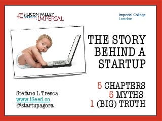 THE STORY
                    BEHIND A
                     STARTUP
                     5 CHAPTERS
Stefano L Tresca
www.iSeed.co
                        5 MYTHS
@startupagora      1 (BIG) TRUTH
 