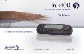 in.k400
                                                        series of compact full-function keypads


                                                                            TechBook




Giving full control to wet fingers!




       http://www.MyPoolSpas.com      Wholesale Pool and Spa Parts                        920-925-3094
 