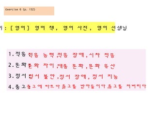 1.?? :
2.?? :
3.?? :
4.?? :
? : [ ?? ] ?? ? , ?? ?? , ?? ???
?? ?? ,?? ?? ,
?? ?? ,
Exercise 6 (p. 132)
?? ?? ,?? ?? ,?? ??
?? ??
?? ?? , ?? ??
??? ??? ,??? ????? ,??? ????
 