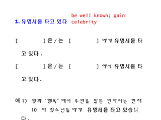 1. ???? ?? ??
[ ] ? / ? [ ] ?? ???? ?
? ?? .
[ ] ? / ? [ ] ?? ???? ?
? ?? .
? 1) ?? ?? ?? ??? ?? ???? ??
10 ? ?????? ???? ?? ???
be well known; gain
celebrity
 