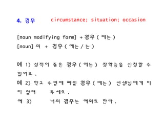 4. ??
[noun modifying form] + ?? ( ?? )
[noun] ? + ?? ( ?? / ? )
? 1) ??? ?? ?? ( ?? ) ???? ??? ?
??? .
? 2) ?? ??? ?? ?? ( ?? ) ????? ?
? ?? ??? .
? 3) ?? ??? ??? ?? .
circumstance; situation; occasion
 