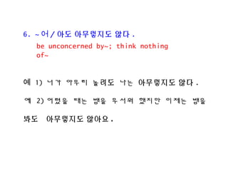 6. ~ ? / ?? ????? ?? .
? 1) ?? ??? ??? ?? ????? ?? .
? 2) ??? ?? ?? ??? ??? ??? ??
?? ????? ??? .
be unconcerned by~; think nothing
of~
 