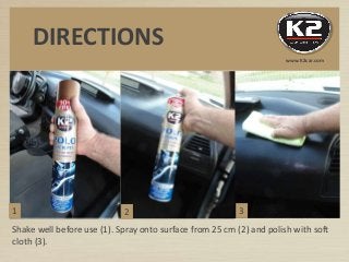 Shake well before use (1). Spray onto surface from 25 cm (2) and polish with soft
cloth (3).
www.K2car.com
DIRECTIONS
1 2 3
 